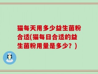 猫每天用多少益生菌粉合适(猫每日合适的益生菌粉用量是多少？)