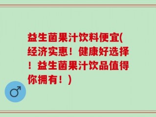 益生菌果汁饮料便宜(经济实惠！健康好选择！益生菌果汁饮品值得你拥有！)