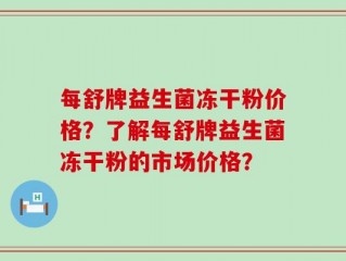 每舒牌益生菌冻干粉价格？了解每舒牌益生菌冻干粉的市场价格？