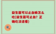 益生菌可以止血嘛怎么吃(益生菌可止血？正确吃法请看)