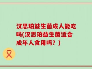汉思珀益生菌成人能吃吗(汉思珀益生菌适合成年人食用吗？)