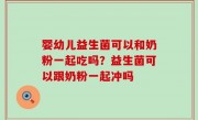 婴幼儿益生菌可以和奶粉一起吃吗？益生菌可以跟奶粉一起冲吗