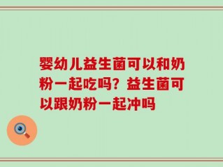 婴幼儿益生菌可以和奶粉一起吃吗？益生菌可以跟奶粉一起冲吗