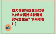 幼犬普安特益生菌吃多久(幼犬需持续使用普安特益生菌？快来看看！)