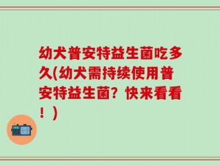 幼犬普安特益生菌吃多久(幼犬需持续使用普安特益生菌？快来看看！)