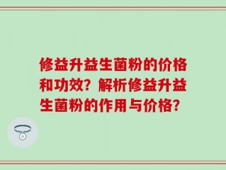 修益升益生菌粉的价格和功效？解析修益升益生菌粉的作用与价格？