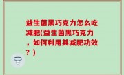益生菌黑巧克力怎么吃减肥(益生菌黑巧克力，如何利用其减肥功效？)