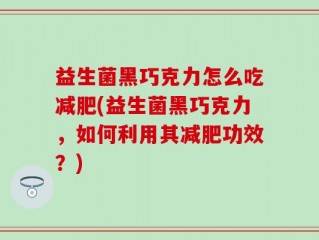 益生菌黑巧克力怎么吃减肥(益生菌黑巧克力，如何利用其减肥功效？)