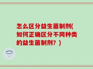 怎么区分益生菌制剂(如何正确区分不同种类的益生菌制剂？)