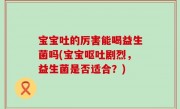 宝宝吐的厉害能喝益生菌吗(宝宝呕吐剧烈，益生菌是否适合？)