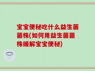 宝宝便秘吃什么益生菌菌株(如何用益生菌菌株缓解宝宝便秘)
