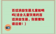 百适滴益生菌儿童能喝吗(适合儿童饮用的百适滴益生菌，你需要知道这些！)