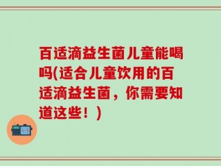 百适滴益生菌儿童能喝吗(适合儿童饮用的百适滴益生菌，你需要知道这些！)