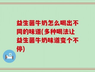 益生菌牛奶怎么喝出不同的味道(多种喝法让益生菌牛奶味道变个不停)