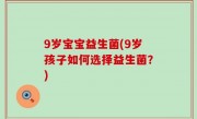 9岁宝宝益生菌(9岁孩子如何选择益生菌？)