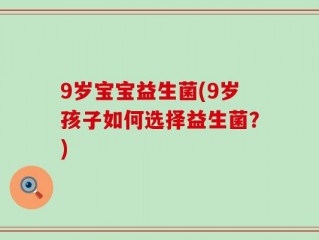 9岁宝宝益生菌(9岁孩子如何选择益生菌？)