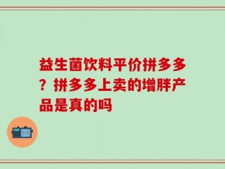 益生菌饮料平价拼多多？拼多多上卖的增胖产品是真的吗