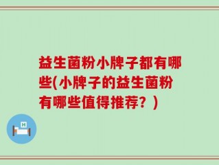 益生菌粉小牌子都有哪些(小牌子的益生菌粉有哪些值得推荐？)
