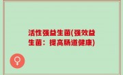 活性强益生菌(强效益生菌：提高肠道健康)
