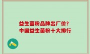 益生菌粉品牌出厂价？中国益生菌粉十大排行