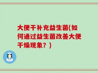 大便干补充益生菌(如何通过益生菌改善大便干燥现象？)