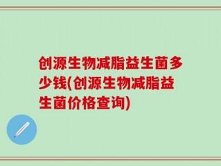 创源生物减脂益生菌多少钱(创源生物减脂益生菌价格查询)