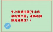 牛小乳益生菌(牛小乳最新益生菌，让肠道健康更受关注！)