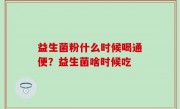 益生菌粉什么时候喝通便？益生菌啥时候吃