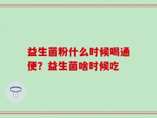 益生菌粉什么时候喝通便？益生菌啥时候吃