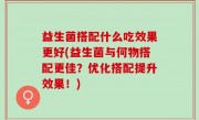 益生菌搭配什么吃效果更好(益生菌与何物搭配更佳？优化搭配提升效果！)