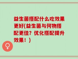 益生菌搭配什么吃效果更好(益生菌与何物搭配更佳？优化搭配提升效果！)