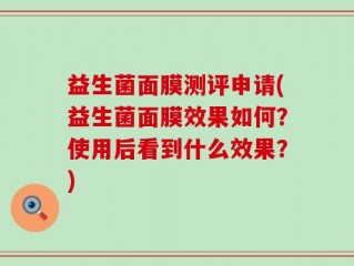 益生菌面膜测评申请(益生菌面膜效果如何？使用后看到什么效果？)