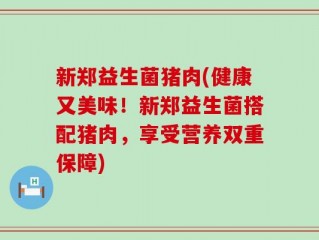 新郑益生菌猪肉(健康又美味！新郑益生菌搭配猪肉，享受营养双重保障)