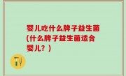 婴儿吃什么牌子益生菌(什么牌子益生菌适合婴儿？)