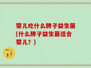 婴儿吃什么牌子益生菌(什么牌子益生菌适合婴儿？)