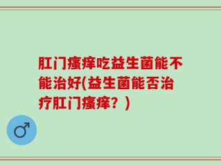 肛门瘙痒吃益生菌能不能治好(益生菌能否治疗肛门瘙痒？)