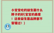 小宝宝吃的益生菌什么牌子的好(宝宝的最爱！这些益生菌品牌都不容错过！)