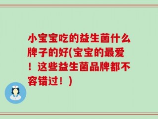 小宝宝吃的益生菌什么牌子的好(宝宝的最爱！这些益生菌品牌都不容错过！)