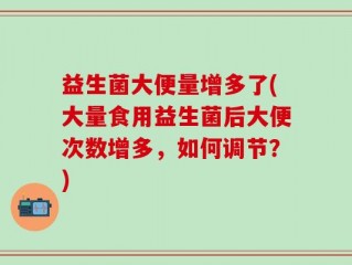 益生菌大便量增多了(大量食用益生菌后大便次数增多，如何调节？)