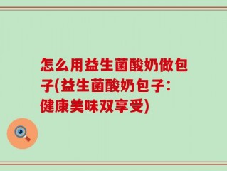 怎么用益生菌酸奶做包子(益生菌酸奶包子：健康美味双享受)