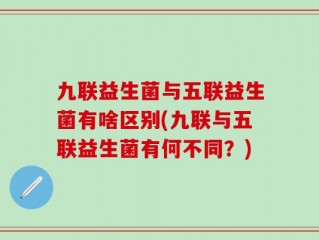 九联益生菌与五联益生菌有啥区别(九联与五联益生菌有何不同？)