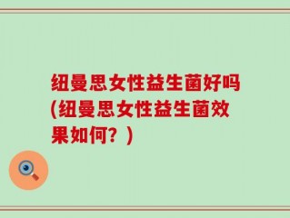 纽曼思女性益生菌好吗(纽曼思女性益生菌效果如何？)