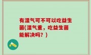 有湿气可不可以吃益生菌(湿气重，吃益生菌能解决吗？)