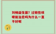 刘畅益生菌？过敏性咳嗽能治愈吗为什么一直不好呢
