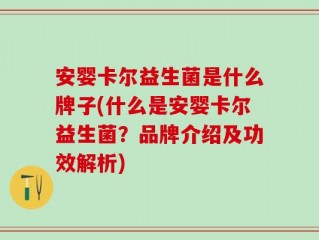 安婴卡尔益生菌是什么牌子(什么是安婴卡尔益生菌？品牌介绍及功效解析)