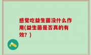 感觉吃益生菌没什么作用(益生菌是否真的有效？)