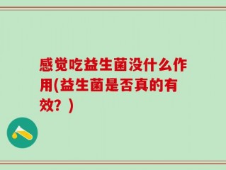 感觉吃益生菌没什么作用(益生菌是否真的有效？)
