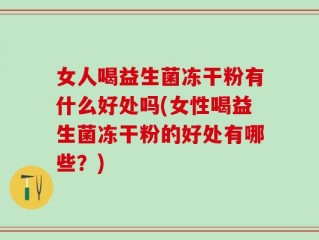 女人喝益生菌冻干粉有什么好处吗(女性喝益生菌冻干粉的好处有哪些？)