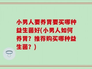 小男人要养胃要买哪种益生菌好(小男人如何养胃？推荐购买哪种益生菌？)