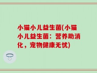 小猫小儿益生菌(小猫小儿益生菌：营养助消化，宠物健康无忧)